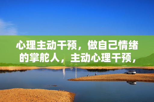 心理主动干预，做自己情绪的掌舵人，主动心理干预，做自己情绪的掌舵人