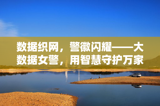 数据织网，警徽闪耀——大数据女警，用智慧守护万家灯火，数据织网映警徽，智慧守护万家灯火
