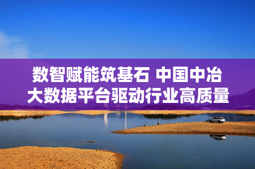数智赋能筑基石 中国中冶大数据平台驱动行业高质量发展，数智赋能筑基石，中国中冶大数据平台驱动行业高质量发展