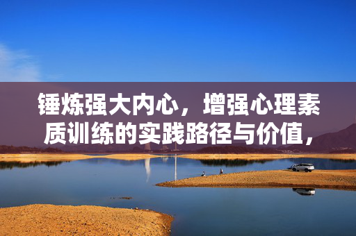 锤炼强大内心，增强心理素质训练的实践路径与价值，锤炼强大内心，心理素质训练的实践路径与价值
