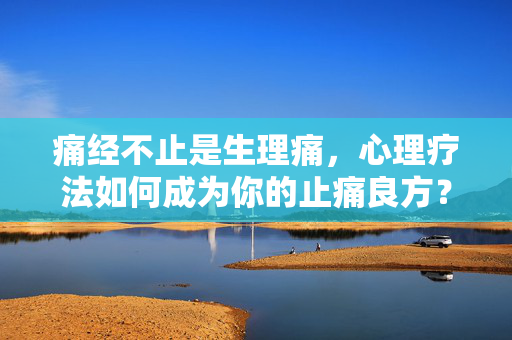 痛经不止是生理痛，心理疗法如何成为你的止痛良方？痛经不止生理痛，心理疗法成止痛良方