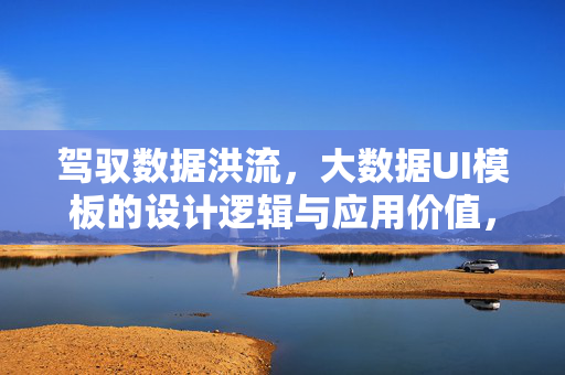 驾驭数据洪流，大数据UI模板的设计逻辑与应用价值，驾驭数据洪流，大数据UI模板的设计逻辑与应用价值