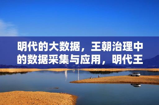 明代的大数据，王朝治理中的数据采集与应用，明代王朝治理的大数据采集与应用