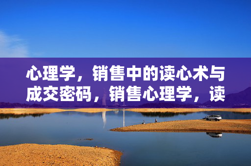心理学，销售中的读心术与成交密码，销售心理学，读心术与成交密码