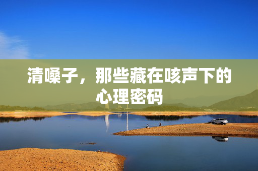清嗓子，那些藏在咳声下的心理密码