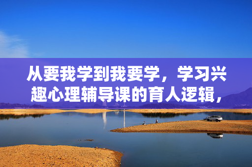 从要我学到我要学，学习兴趣心理辅导课的育人逻辑，学习兴趣心理辅导课，从要我学到我要学的育人逻辑