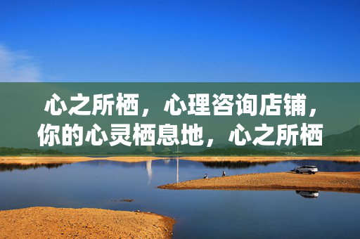 心之所栖，心理咨询店铺，你的心灵栖息地，心之所栖心理咨询，你的心灵栖息地