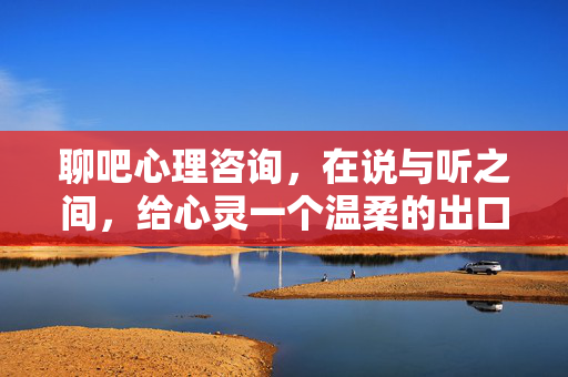 聊吧心理咨询，在说与听之间，给心灵一个温柔的出口，聊吧心理咨询，在说听之间，给心灵温柔的出口