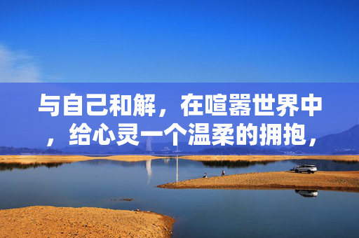 与自己和解，在喧嚣世界中，给心灵一个温柔的拥抱，与自己和解，喧嚣世界的温柔心灵拥抱