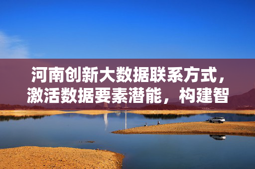 河南创新大数据联系方式，激活数据要素潜能，构建智慧互联新格局，河南创新大数据联系方式 激活数据要素潜能 构建智慧互联新格局