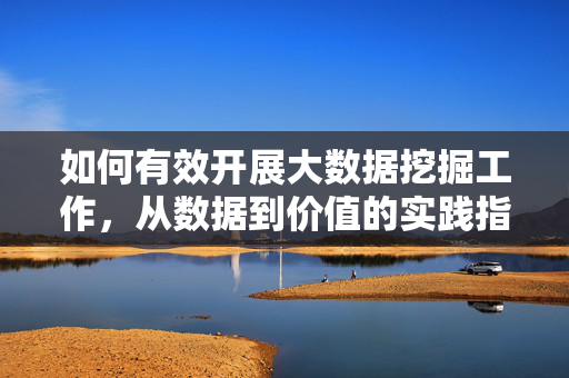 如何有效开展大数据挖掘工作，从数据到价值的实践指南，从数据到价值，大数据挖掘实践指南