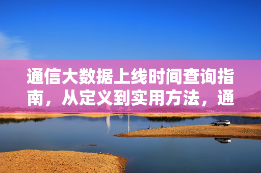 通信大数据上线时间查询指南，从定义到实用方法，通信大数据上线时间查询指南
