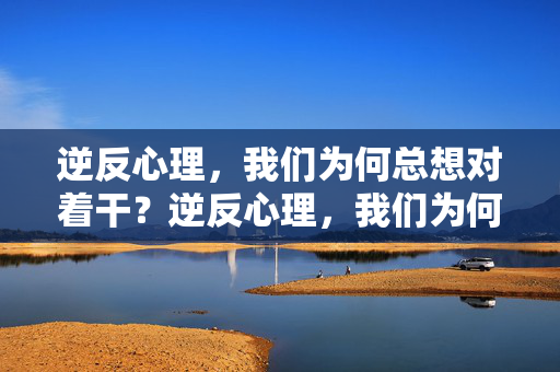 逆反心理，我们为何总想对着干？逆反心理，我们为何总想对着干？