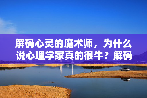 解码心灵的魔术师,为什么说心理学家真的很牛?解码心灵的魔术师,心理学家真的很牛!