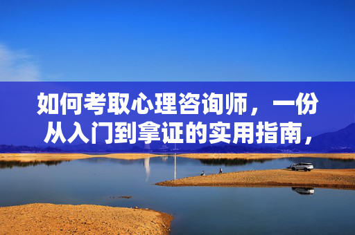 如何考取心理咨询师，一份从入门到拿证的实用指南，考取心理咨询师，从入门到拿证的实用指南