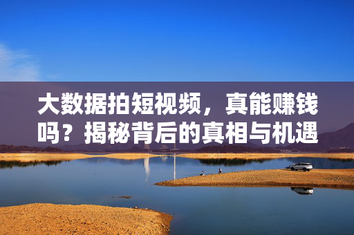 大数据拍短视频，真能赚钱吗？揭秘背后的真相与机遇，大数据拍短视频，赚钱的真相与机遇