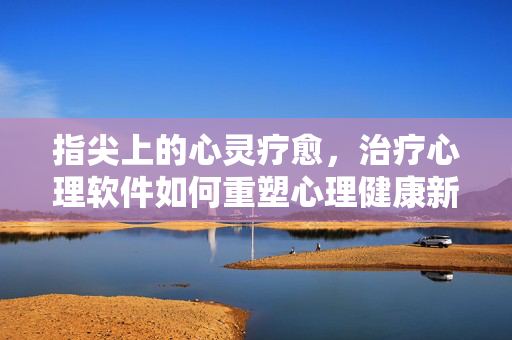 指尖上的心灵疗愈，治疗心理软件如何重塑心理健康新生态，指尖上的心灵疗愈，治疗心理软件重塑心理健康新生态