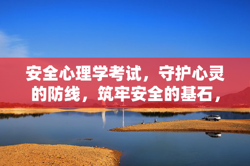 安全心理学考试，守护心灵的防线，筑牢安全的基石，安全心理学考试，守护心灵防线，筑牢安全基石