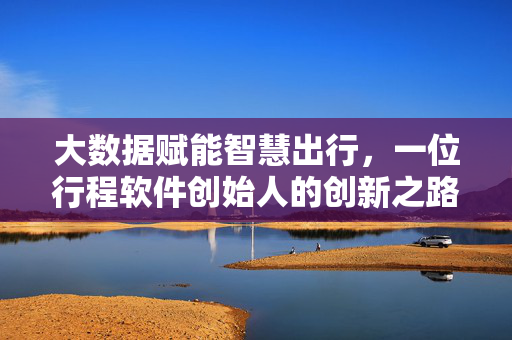大数据赋能智慧出行，一位行程软件创始人的创新之路，大数据赋能智慧出行，行程软件创始人的创新之路