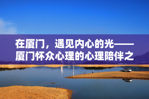 在厦门，遇见内心的光——厦门怀众心理的心理陪伴之路，厦门怀众心理，陪伴遇见内心的光