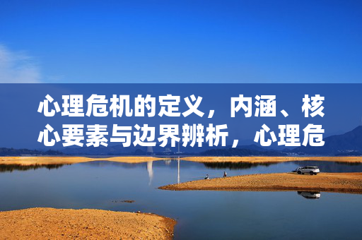 心理危机的定义，内涵、核心要素与边界辨析，心理危机，定义、内涵、核心要素与边界辨析