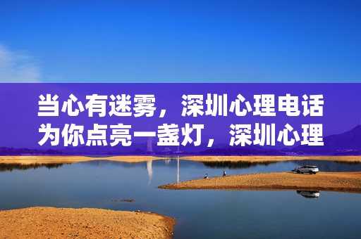 当心有迷雾，深圳心理电话为你点亮一盏灯，深圳心理电话，点亮迷雾中的心灯