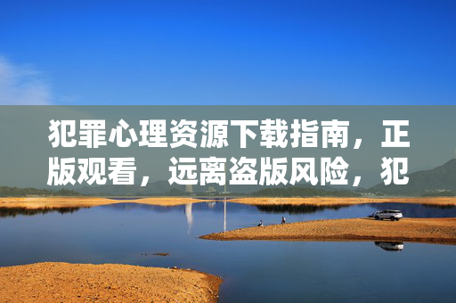 犯罪心理资源下载指南，正版观看，远离盗版风险，犯罪心理正版资源下载指南，远离盗版风险，安全观看