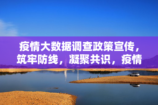 疫情大数据调查政策宣传，筑牢防线，凝聚共识，疫情大数据调查政策宣传，筑牢防线凝聚共识