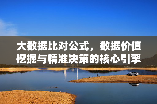 大数据比对公式，数据价值挖掘与精准决策的核心引擎，大数据比对公式，数据价值挖掘与精准决策的核心引擎