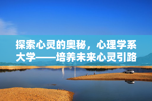 探索心灵的奥秘，心理学系大学——培养未来心灵引路人的摇篮，心灵引路人的摇篮，心理学系大学