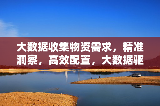 大数据收集物资需求，精准洞察，高效配置，大数据驱动物资需求精准洞察与高效配置