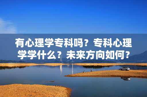有心理学专科吗?专科心理学学什么?未来方向如何?心理学专科存在吗?学什么?未来方向如何?