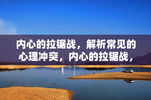 内心的拉锯战，解析常见的心理冲突，内心的拉锯战，常见心理冲突解析