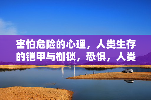 害怕危险的心理，人类生存的铠甲与枷锁，恐惧，人类生存的铠甲与枷锁