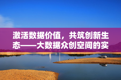 激活数据价值，共筑创新生态——大数据众创空间的实践与未来，激活数据价值，共筑创新生态——大数据众创空间的实践与未来