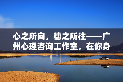 心之所向，穗之所往——广州心理咨询工作室，在你身边的专业心灵港湾，心之所向，穗之所往，广州心理咨询的专业心灵港湾