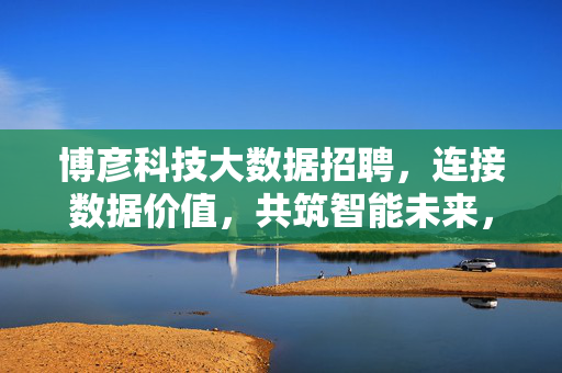 博彦科技大数据招聘，连接数据价值，共筑智能未来，博彦科技大数据招聘，连接数据价值，共筑智能未来
