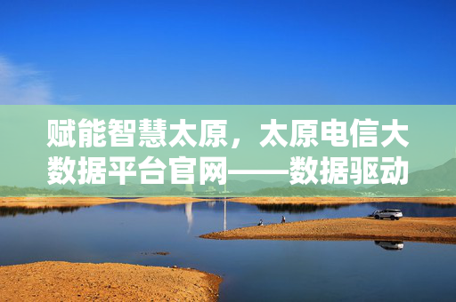 赋能智慧太原，太原电信大数据平台官网——数据驱动城市发展的智慧中枢