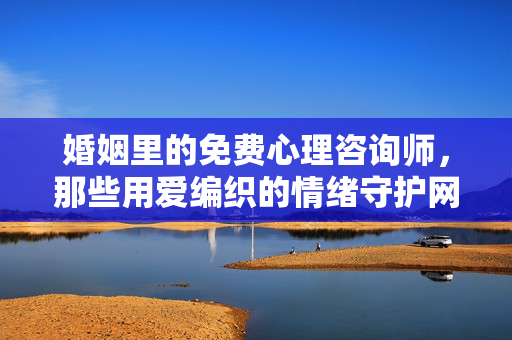 婚姻里的免费心理咨询师，那些用爱编织的情绪守护网，婚姻里的爱织情绪守护网