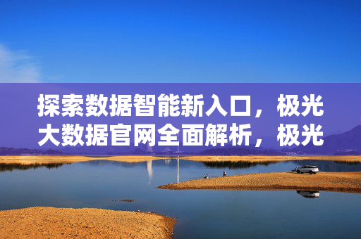 探索数据智能新入口，极光大数据官网全面解析，极光大数据官网，数据智能新入口全面解析