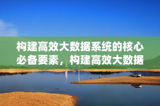 构建高效大数据系统的核心必备要素，构建高效大数据系统的核心要素