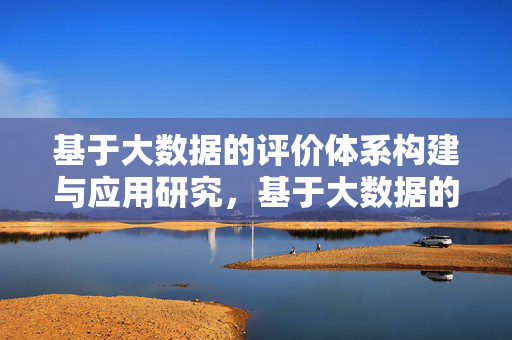 基于大数据的评价体系构建与应用研究，基于大数据的评价体系构建与应用研究