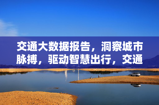 交通大数据报告，洞察城市脉搏，驱动智慧出行，交通大数据报告，洞察城市脉搏，驱动智慧出行