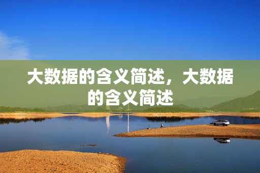 大数据的含义简述，大数据的含义简述