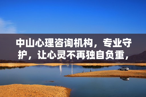 中山心理咨询机构，专业守护，让心灵不再独自负重，中山心理咨询，专业守护，心灵不再独自负重