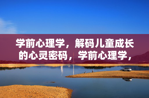 学前心理学，解码儿童成长的心灵密码，学前心理学，解码儿童成长的心灵密码
