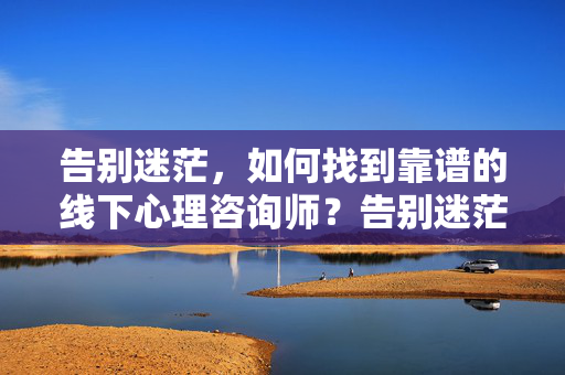 告别迷茫，如何找到靠谱的线下心理咨询师？告别迷茫，如何找到靠谱的线下心理咨询师？