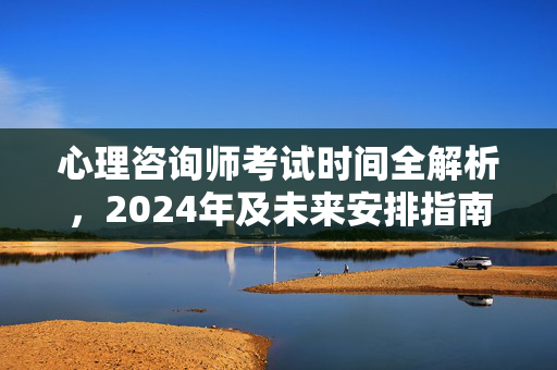 心理咨询师考试时间全解析，2024年及未来安排指南，心理咨询师考试时间全解析，2024年及未来安排指南