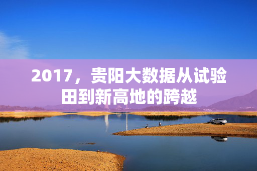 2017，贵阳大数据从试验田到新高地的跨越