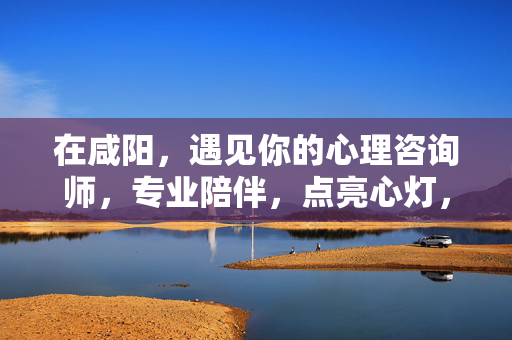 在咸阳，遇见你的心理咨询师，专业陪伴，点亮心灯，咸阳心理咨询，专业陪伴，点亮心灯